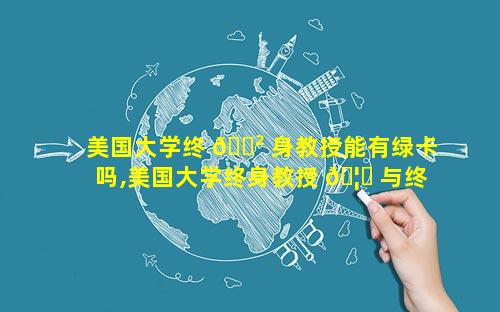 美国大学终 🌲 身教授能有绿卡吗,美国大学终身教授 🦆 与终身教席的区别